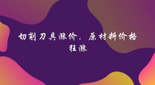 切削刀具漲價 原材料價格狂漲 切削刀具漲價 原材料價格狂漲
